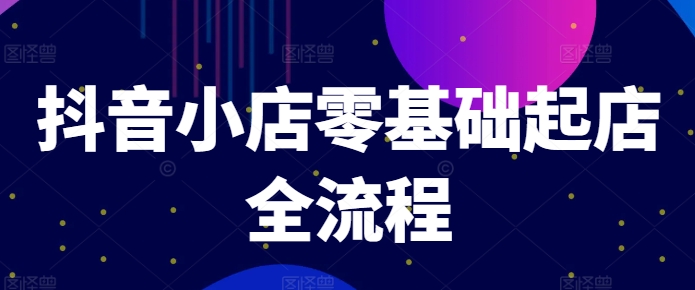 抖音小店零基础起店全流程，快速打造单品爆款技巧、商品卡引流模式与推流算法等-创薯资源