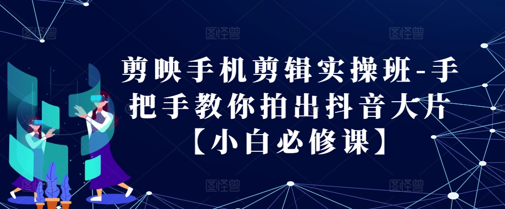 剪映手机剪辑实操班-手把手教你拍出抖音大片【小白必修课】-创薯资源