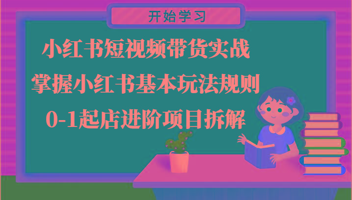 小红书短视频带货实战-掌握小红书基本玩法规则，0-1起店进阶项目拆解-创薯资源