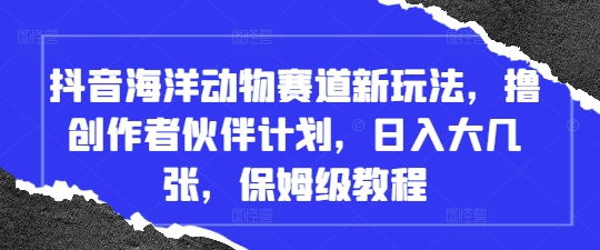 抖音海洋动物赛道新玩法，撸创作者伙伴计划，日入大几张，保姆级教程-创薯资源