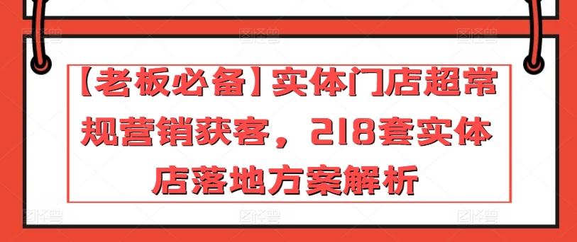 【老板必备】实体门店超常规营销获客，218套实体店落地方案解析-创薯资源