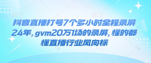 抖音直播打号7个多小时全程录屏24年，gvm20万1场的录屏，懂的都懂直播行业风向标-创薯资源