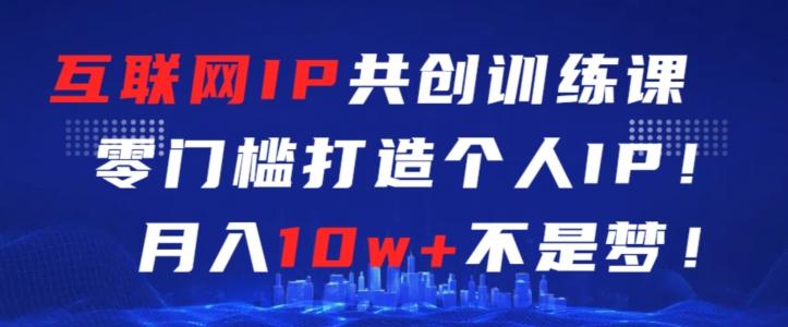 互联网IP共创训练课，零门槛零基础打造个人IP，月入10w+不是梦【揭秘】-创薯资源