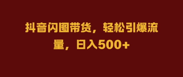 抖音闪图带货，轻松引爆流量，日入几张【揭秘】-创薯资源