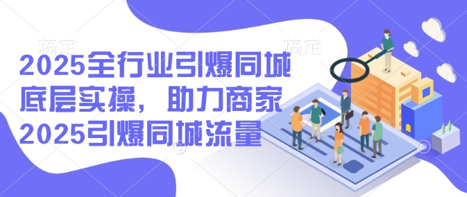 2025全行业引爆同城底层实操，助力商家2025引爆同城流量-创薯资源