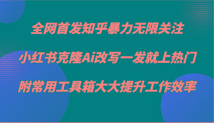 知乎暴力无限关注，小红书克隆Ai改写一发就上热门，附常用工具箱大大提升工作效率-创薯资源