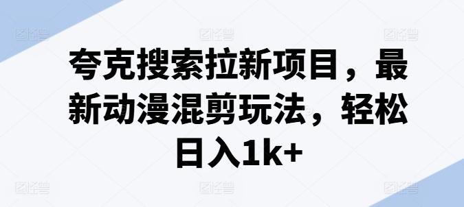 夸克搜索拉新项目，最新动漫混剪玩法，轻松日入1k+-创薯资源