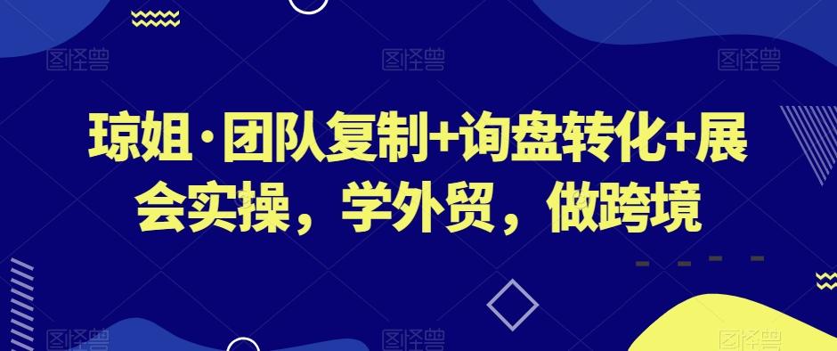 琼姐·团队复制+询盘转化+展会实操，学外贸，做跨境-创薯资源