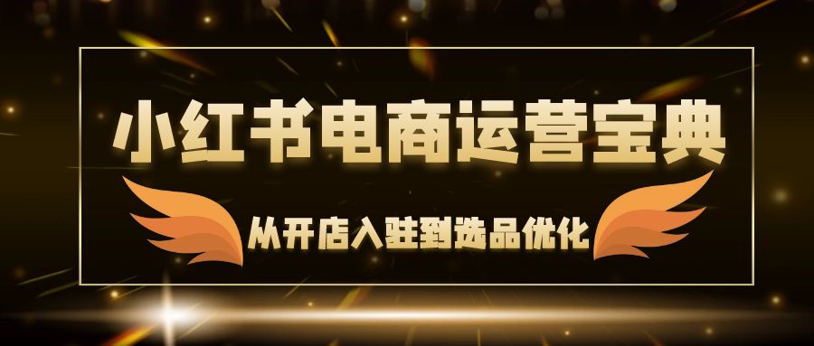 小红书电商运营宝典：从开店入驻到选品优化，一站式解决你的电商难题-创薯资源