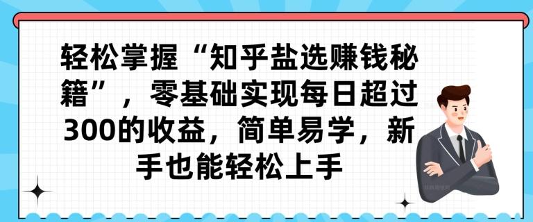轻松掌握“知乎盐选赚钱秘籍”，零基础实现每日超过300的收益，简单易学，新手也能轻松上手-创薯资源