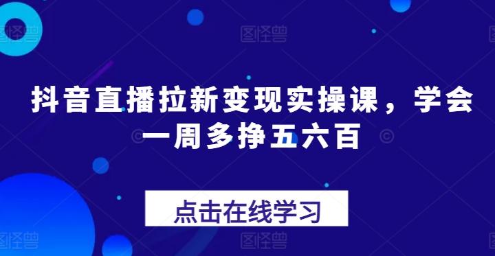 抖音直播拉新变现实操课，学会一周多挣五六百-创薯资源