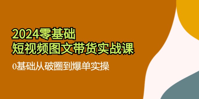 2024零基础·短视频图文带货实战课：0基础从破圈到爆单实操(35节课-创薯资源