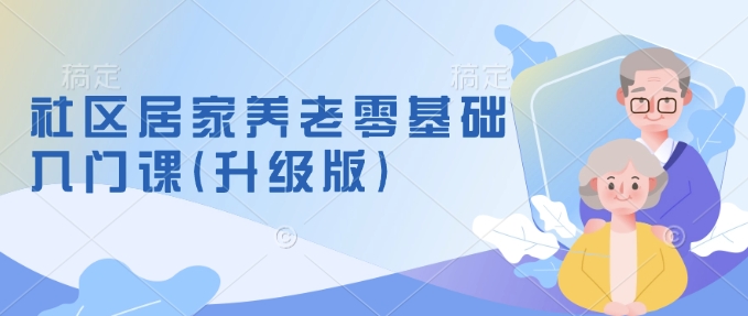 社区居家养老零基础入门课(升级版)了解新手做养老的可行模式，掌握养老项目的筹备方法-创薯资源