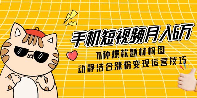手机短视频月入6万，10种爆款题材构图，动静结合涨粉变现运营技巧-创薯资源
