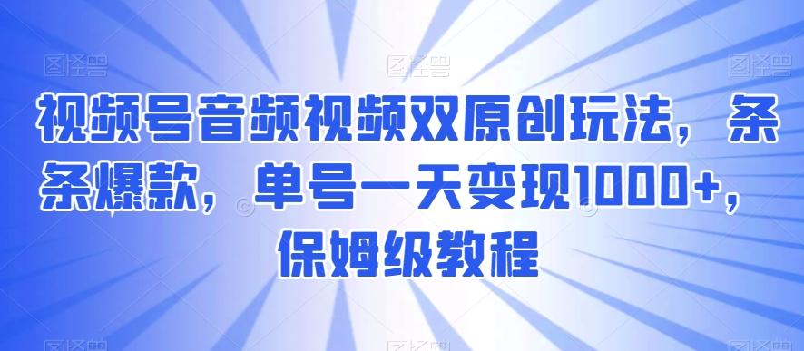 视频号音频视频双原创玩法，条条爆款，单号一天变现1000+，保姆级教程【揭秘】-创薯资源