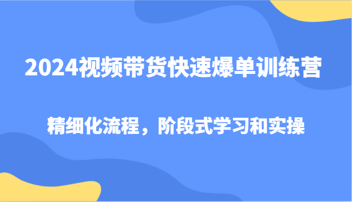 2024视频带货快速爆单训练营，精细化流程，阶段式学习和实操-创薯资源