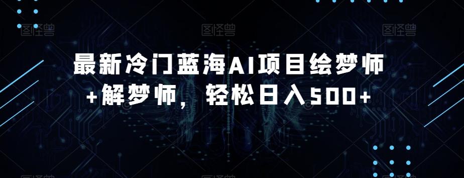 最新冷门蓝海AI项目绘梦师+解梦师，轻松日入500+【揭秘】-创薯资源