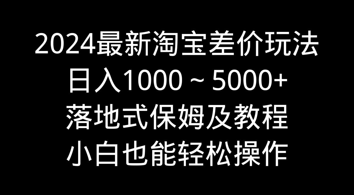 2024最新淘宝差价玩法，日入1000～5000+落地式保姆及教程 小白也能轻松操作-创薯资源