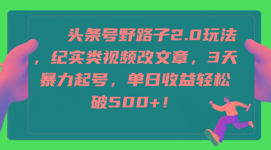 (9488期)头条号野路子2.0玩法，纪实类视频改文章，3天暴力起号，单日收益轻松破500+-创薯资源