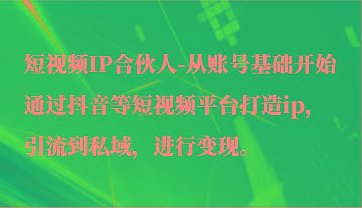短视频IP合伙人-从账号基础开始通过抖音等短视频平台打造ip，引流到私域，进行变现。-创薯资源