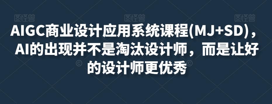 AIGC商业设计应用系统课程(MJ+SD)，AI的出现并不是淘汰设计师，而是让好的设计师更优秀-创薯资源
