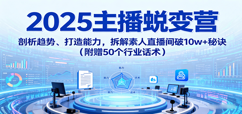 2025主播蜕变营：剖析趋势、打造能力，拆解素人直播间破10w+秘诀(附赠50个行业话术)-创薯资源