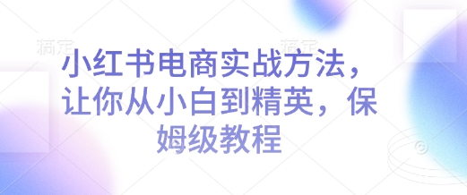 小红书电商实战方法，让你从小白到精英，保姆级教程-创薯资源
