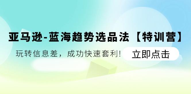 亚马逊-蓝海趋势选品法【特训营】：玩转信息差，成功快速套利!-创薯资源