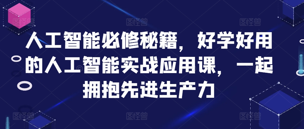人工智能必修秘籍，好学好用的人工智能实战应用课，一起拥抱先进生产力-创薯资源