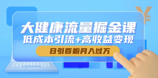 大健康流量掘金课，低成本引流+高收益变现，日引百粉月入过万-创薯资源