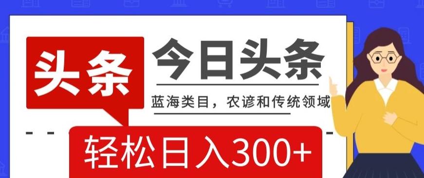 AI头条传统和农谚领域，蓝海类目，搬运+AI优化，轻松日入300+【揭秘】-创薯资源