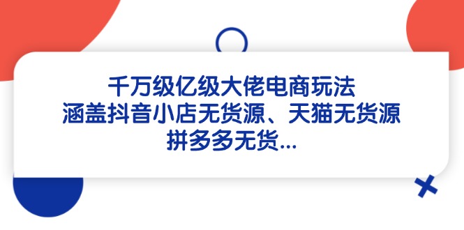千万级亿级大佬电商玩法：涵盖抖音小店无货源、天猫无货源、拼多多无货…-创薯资源