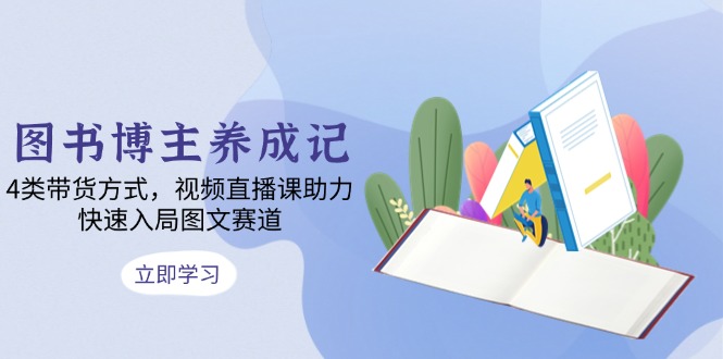 图书博主养成记：4类带货方式，视频直播课助力，快速入局图文赛道-创薯资源