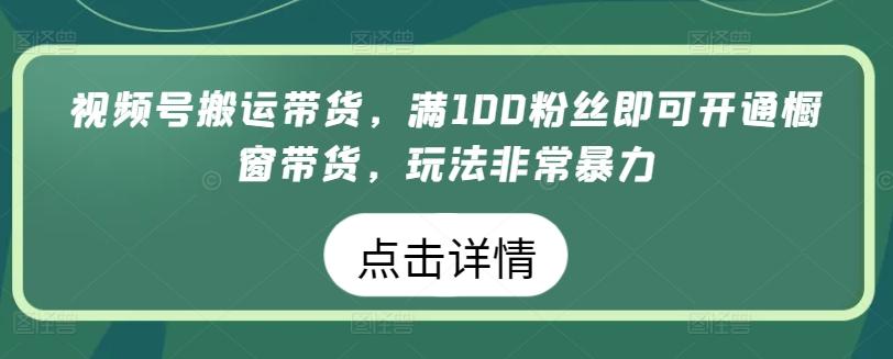 视频号搬运带货，满100粉丝即可开通橱窗带货，玩法非常暴力【揭秘】-创薯资源