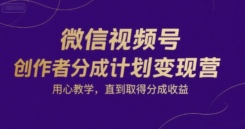 微信视频号创作者分成计划变现营，用心教学，直到取得分成收益-创薯资源
