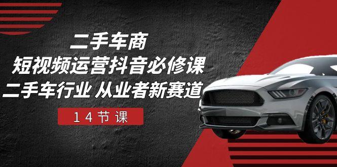 二手车商 短视频运营 抖音必修课，二手车行业 从业者新赛道(14节课-创薯资源