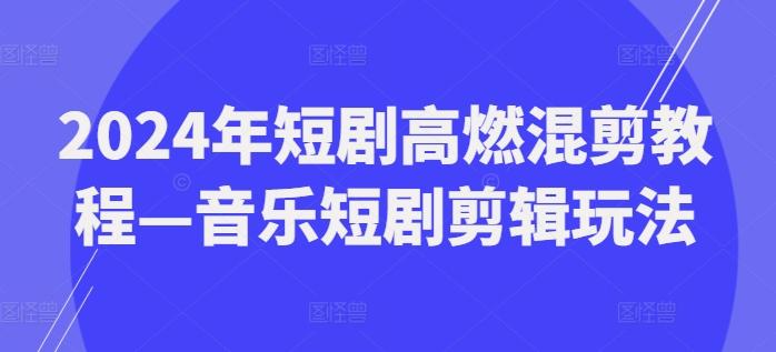 2024年短剧高燃混剪教程—音乐短剧剪辑玩法-创薯资源