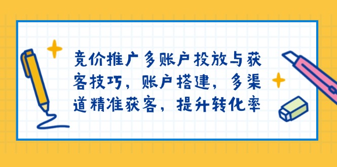 竞价推广多账户投放与获客技巧，账户搭建，多渠道精准获客，提升转化率-创薯资源