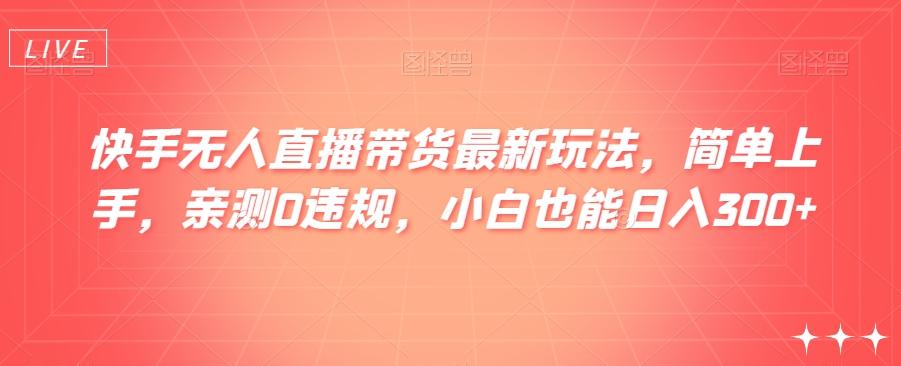 快手无人直播带货最新玩法，简单上手，亲测0违规，小白也能日入300+【揭秘】-创薯资源