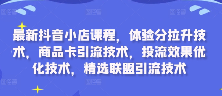 最新抖音小店课程，体验分拉升技术，商品卡引流技术，投流效果优化技术，精选联盟引流技术-创薯资源
