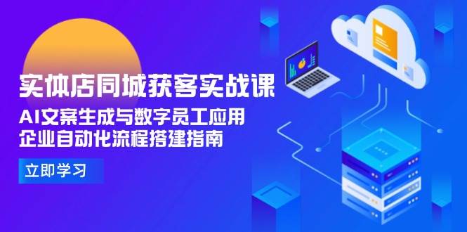 实体店同城获客实战课，AI文案生成与数字员工应用,企业自动化流程搭建指南-创薯资源