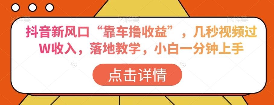 抖音新风口“靠车撸收益”，几秒视频过W收入，落地教学，小白一分钟上手【揭秘】-创薯资源
