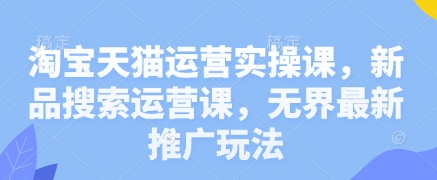 淘宝天猫运营实操课，新品搜索运营课，无界最新推广玩法-创薯资源
