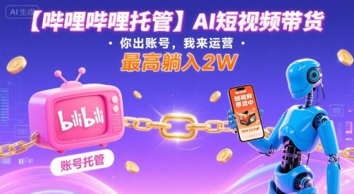 【哔哩哔哩托管】AI短视频带货，你出账号，我来运营，最高躺入2W【揭秘】-创薯资源