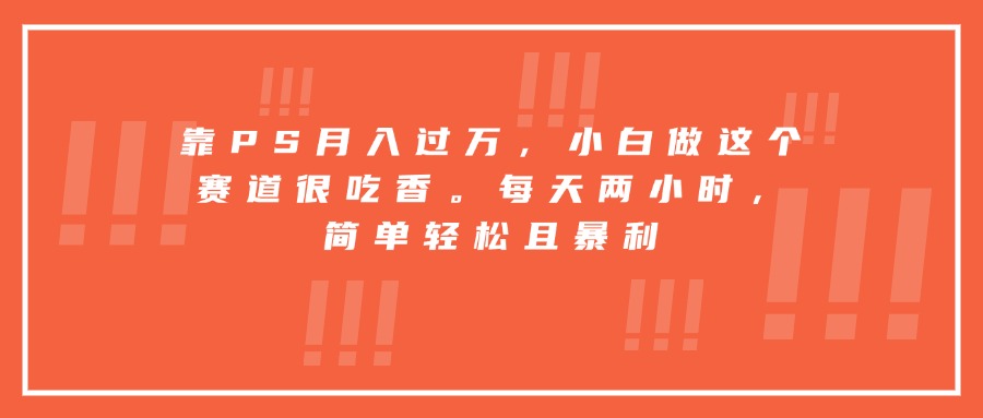靠PS月入过万，小白做这个赛道很吃香。每天两小时，简单轻松且暴利-创薯资源