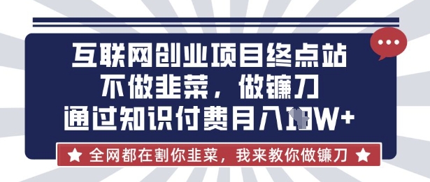 互联网创业尽头-不做韭菜，做镰刀，通过知识付费月入10个【揭秘】-创薯资源