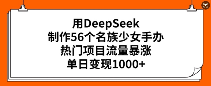 用DeepSeek制作56个名族少女手办，热门项目流量暴涨，单日变现多张-创薯资源