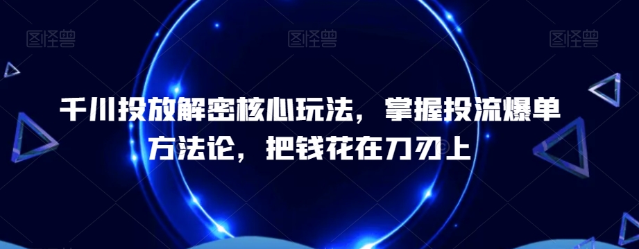 千川投放解密核心玩法，​掌握投流爆单方法论，把钱花在刀刃上-创薯资源