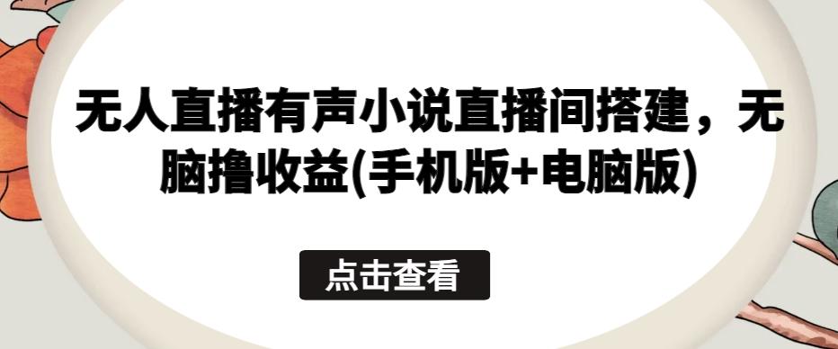 无人直播有声小说直播间搭建，无脑撸收益(手机版+电脑版)-创薯资源