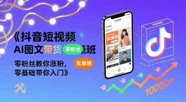 抖音短视频AI图文带货实操班，零粉丝教你涨粉，零基础带你入门-创薯资源
